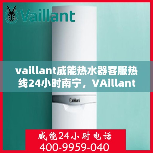 vaillant威能热水器客服热线24小时南宁，VAillant威能热水器南宁24小时客服热线全面服务