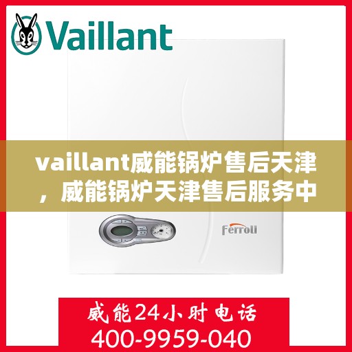 vaillant威能锅炉售后天津，威能锅炉天津售后服务中心，专业维修与保养，为您的锅炉保驾护航