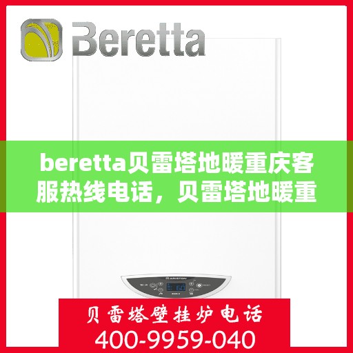 beretta贝雷塔地暖重庆客服热线电话，贝雷塔地暖重庆客服热线详解，一站式解决方案的联系方式