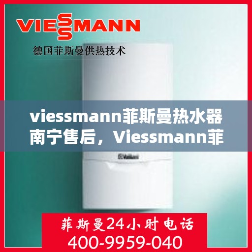 viessmann菲斯曼热水器南宁售后，Viessmann菲斯曼热水器南宁售后服务中心，专业维修与贴心服务