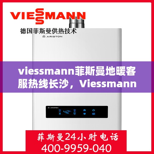 viessmann菲斯曼地暖客服热线长沙，Viessmann菲斯曼地暖长沙客服热线全攻略