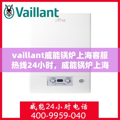 vaillant威能锅炉上海客服热线24小时，威能锅炉上海全天候客服热线，贴心服务随时在线