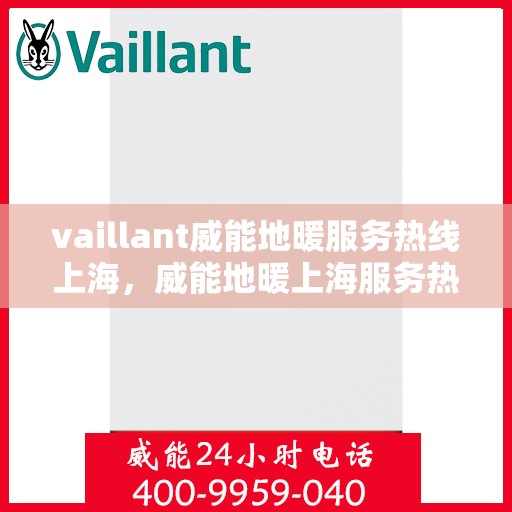 vaillant威能地暖服务热线上海，威能地暖上海服务热线，专业解决您的地暖需求