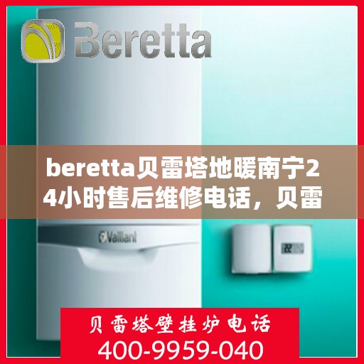 beretta贝雷塔地暖南宁24小时售后维修电话，贝雷塔地暖南宁全天候售后维修服务热线