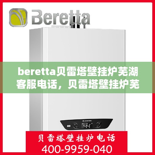 beretta贝雷塔壁挂炉芜湖客服电话，贝雷塔壁挂炉芜湖客服热线及售后服务指南