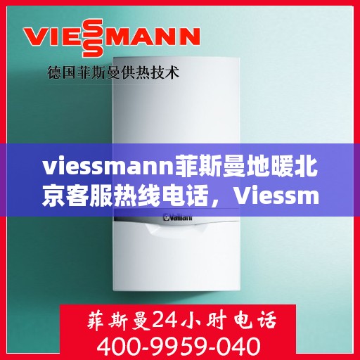 viessmann菲斯曼地暖北京客服热线电话，Viessmann菲斯曼地暖北京客服热线全攻略，解决您的地暖问题，专业热线电话一览