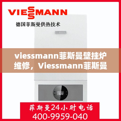 viessmann菲斯曼壁挂炉维修，Viessmann菲斯曼壁挂炉故障解析与快速维修指南