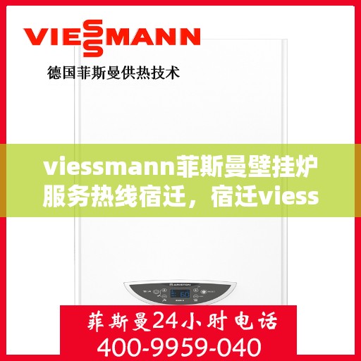 viessmann菲斯曼壁挂炉服务热线宿迁，宿迁viessmann菲斯曼壁挂炉服务热线专业解析，为您的温暖生活保驾护航