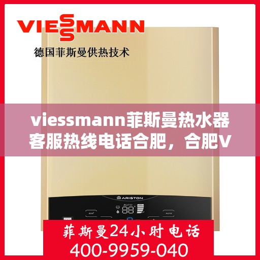 viessmann菲斯曼热水器客服热线电话合肥，合肥Viessmann菲斯曼热水器售后服务热线电话及客服支持