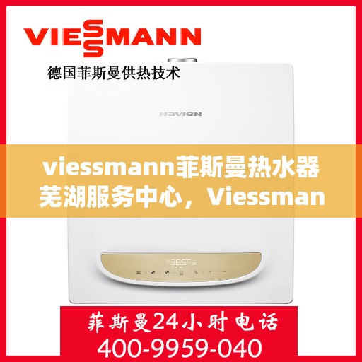 viessmann菲斯曼热水器芜湖服务中心，Viessmann菲斯曼热水器芜湖专业服务中心