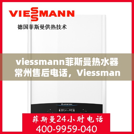 viessmann菲斯曼热水器常州售后电话，Viessmann菲斯曼热水器常州售后服务热线及电话全攻略