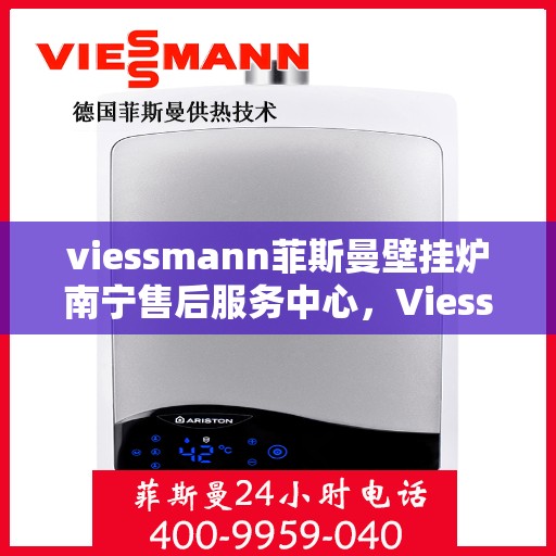viessmann菲斯曼壁挂炉南宁售后服务中心，Viessmann菲斯曼壁挂炉南宁售后服务中心，专业维修与优质服务