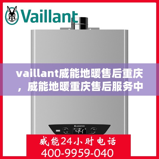 vaillant威能地暖售后重庆，威能地暖重庆售后服务中心，专业维护与保养，温暖您的生活
