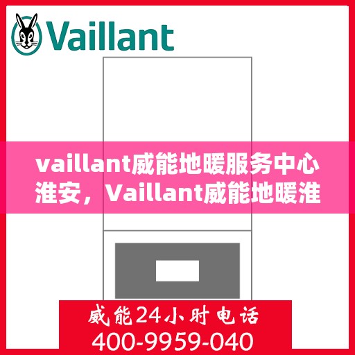 vaillant威能地暖服务中心淮安，Vaillant威能地暖淮安服务中心，专业温暖您的生活