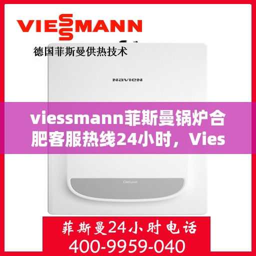 viessmann菲斯曼锅炉合肥客服热线24小时，Viessmann菲斯曼锅炉合肥全天候客服热线，专业解答，温暖不停歇