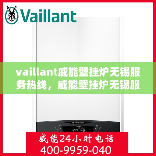 vaillant威能壁挂炉无锡服务热线，威能壁挂炉无锡服务热线，专业维修与安装，一站式解决方案