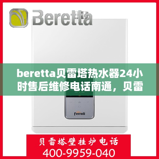 beretta贝雷塔热水器24小时售后维修电话南通，贝雷塔热水器南通售后维修电话，全天候专业维修服务热线！