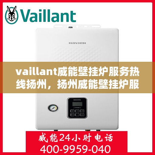 vaillant威能壁挂炉服务热线扬州，扬州威能壁挂炉服务热线，专业维修与技术支持团队为您解答疑难