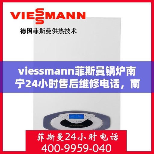 viessmann菲斯曼锅炉南宁24小时售后维修电话，南宁Viessmann菲斯曼锅炉全天候售后维修服务热线