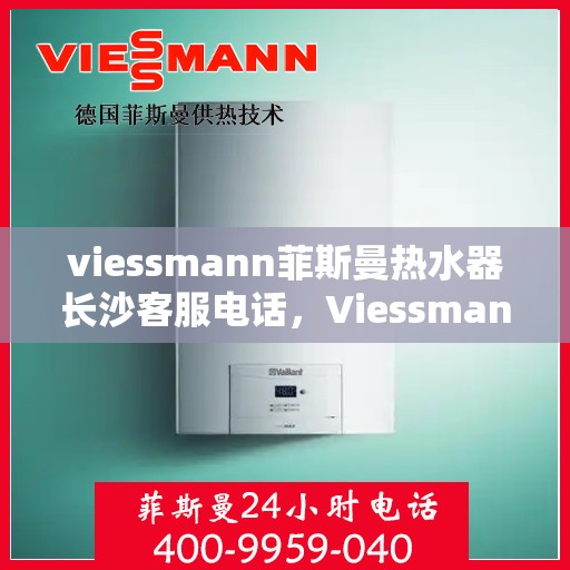 viessmann菲斯曼热水器长沙客服电话，Viessmann菲斯曼热水器长沙客服热线，专业解答，贴心服务