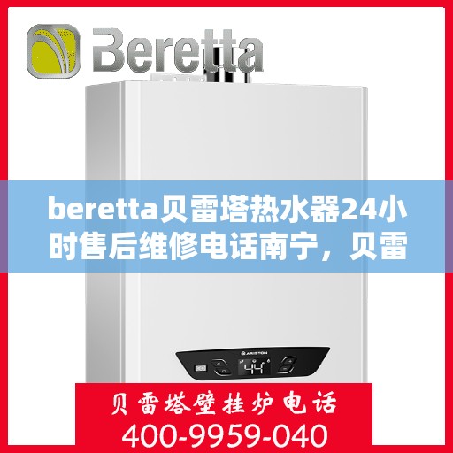 beretta贝雷塔热水器24小时售后维修电话南宁，贝雷塔热水器南宁24小时售后维修服务热线