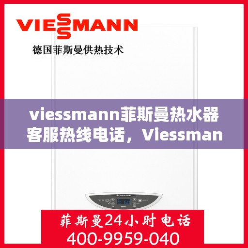viessmann菲斯曼热水器客服热线电话，Viessmann菲斯曼热水器客服热线全攻略，一键解决你的疑问与需求