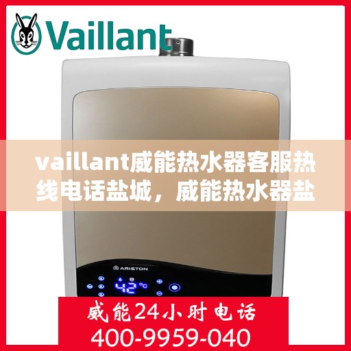 vaillant威能热水器客服热线电话盐城，威能热水器盐城客服热线电话及售后服务指南