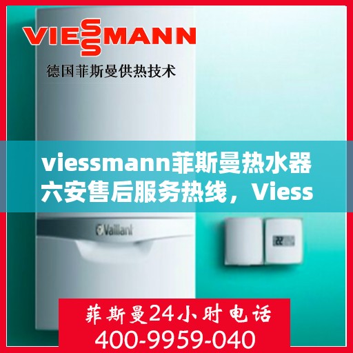 viessmann菲斯曼热水器六安售后服务热线，Viessmann菲斯曼热水器六安售后服务热线，专业贴心，温暖您的生活