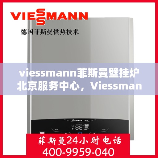 viessmann菲斯曼壁挂炉北京服务中心，Viessmann菲斯曼壁挂炉北京专业服务中心，高效服务，温暖您的生活