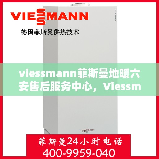 viessmann菲斯曼地暖六安售后服务中心，Viessmann菲斯曼地暖六安售后中心，专业服务的温暖之地