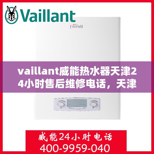 vaillant威能热水器天津24小时售后维修电话，天津威能热水器全天候售后维修服务热线及电话支持