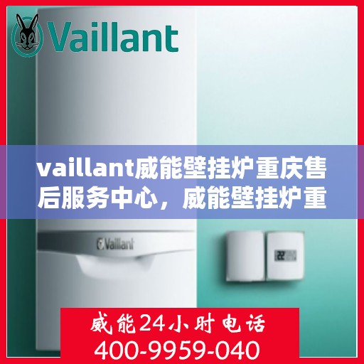 vaillant威能壁挂炉重庆售后服务中心，威能壁挂炉重庆售后服务中心，专业维修与服务的暖心之选