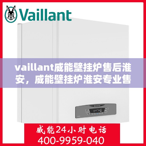 vaillant威能壁挂炉售后淮安，威能壁挂炉淮安专业售后服务指南