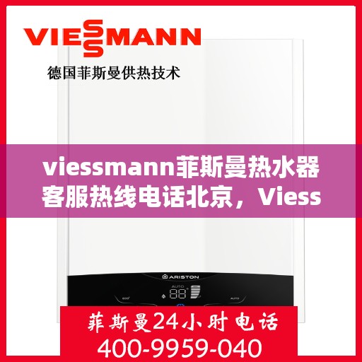viessmann菲斯曼热水器客服热线电话北京，Viessmann菲斯曼热水器北京客服热线电话及售后维修服务指南