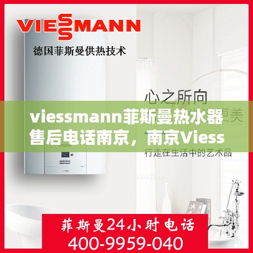 viessmann菲斯曼热水器售后电话南京，南京Viessmann菲斯曼热水器售后服务热线及电话全攻略