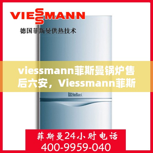 viessmann菲斯曼锅炉售后六安，Viessmann菲斯曼锅炉六安专业售后服务团队