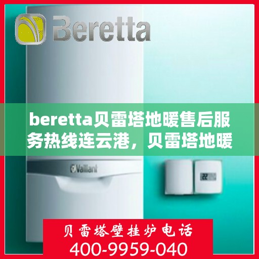 beretta贝雷塔地暖售后服务热线连云港，贝雷塔地暖连云港售后服务热线，专业解决您的供暖问题