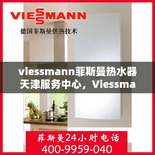 viessmann菲斯曼热水器天津服务中心，Viessmann菲斯曼热水器天津专业服务中心，高效维修与保养，让您畅享温暖洗浴体验