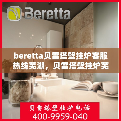 beretta贝雷塔壁挂炉客服热线芜湖，贝雷塔壁挂炉芜湖客服热线全面解析，专业解答您的每一个疑问