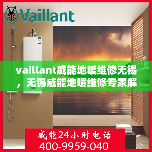 vaillant威能地暖维修无锡，无锡威能地暖维修专家解析，解决您的采暖难题