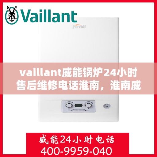 vaillant威能锅炉24小时售后维修电话淮南，淮南威能锅炉全天候售后维修服务热线，专业解决您的锅炉问题