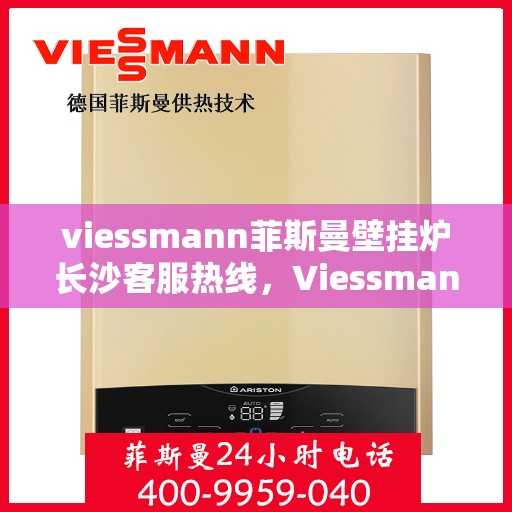 viessmann菲斯曼壁挂炉长沙客服热线，Viessmann菲斯曼壁挂炉长沙客服中心，热线服务，温暖您的冬季