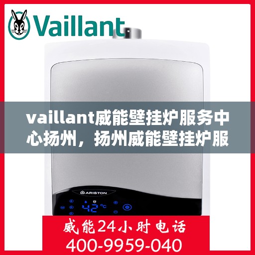 vaillant威能壁挂炉服务中心扬州，扬州威能壁挂炉服务中心，专业维修与保养一站解决
