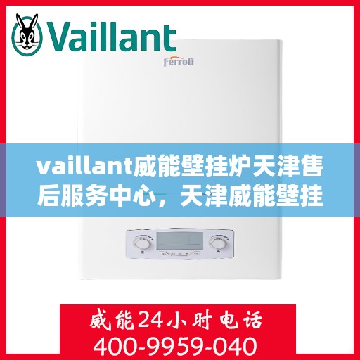 vaillant威能壁挂炉天津售后服务中心，天津威能壁挂炉售后服务中心，专业维修，贴心服务