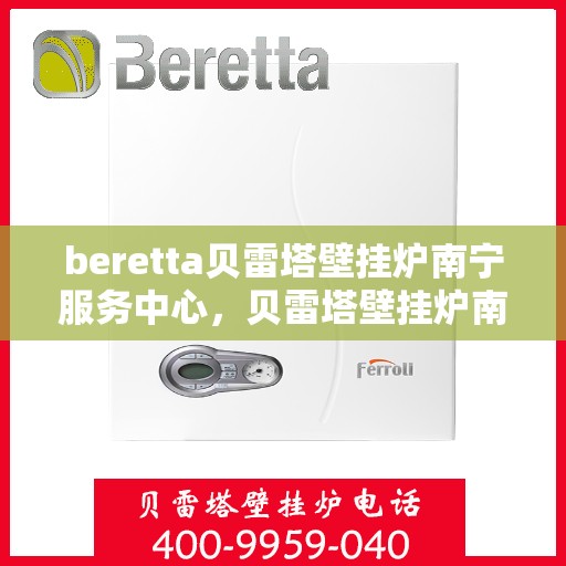 beretta贝雷塔壁挂炉南宁服务中心，贝雷塔壁挂炉南宁服务中心，专业维修与优质服务