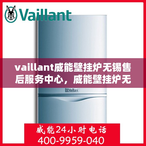 vaillant威能壁挂炉无锡售后服务中心，威能壁挂炉无锡售后服务中心，专业维修与贴心服务
