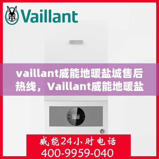 vaillant威能地暖盐城售后热线，Vaillant威能地暖盐城专业售后热线及服务一览