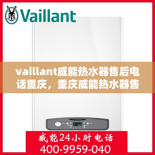 vaillant威能热水器售后电话重庆，重庆威能热水器售后热线及服务指南