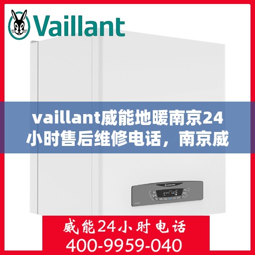 vaillant威能地暖南京24小时售后维修电话，南京威能地暖全天候售后维修服务热线