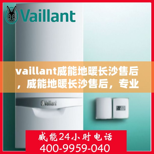 vaillant威能地暖长沙售后，威能地暖长沙售后，专业团队为您提供贴心服务